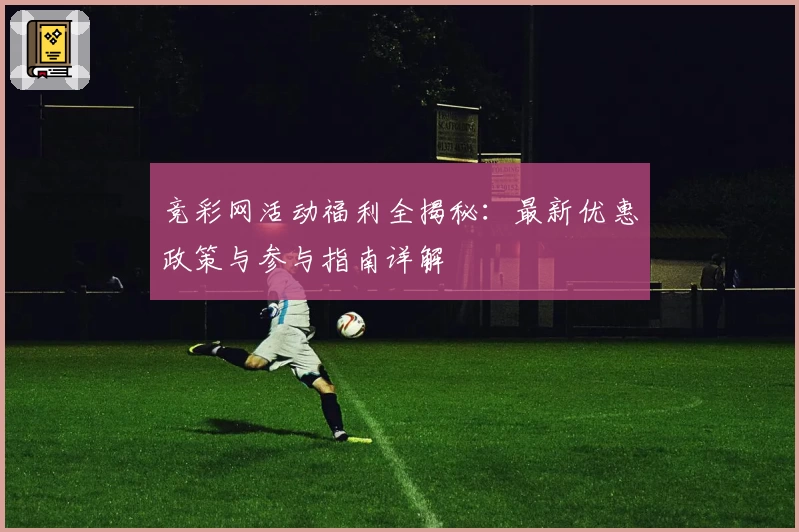 竞彩网活动福利全揭秘：最新优惠政策与参与指南详解
