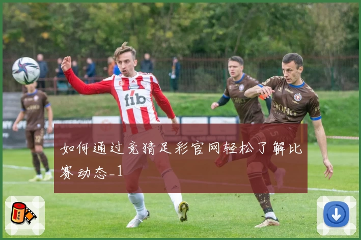 如何通过竞猜足彩官网轻松了解比赛动态_1