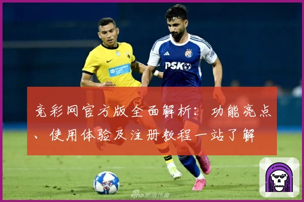 竞彩网官方版全面解析：功能亮点、使用体验及注册教程一站了解