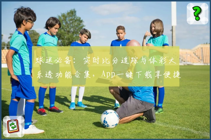 球迷必备：实时比分追踪与体彩大乐透功能合集，App一键下载享便捷体验