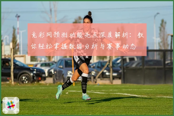 竞彩网预测功能亮点深度解析：教你轻松掌握数据分析与赛事动态