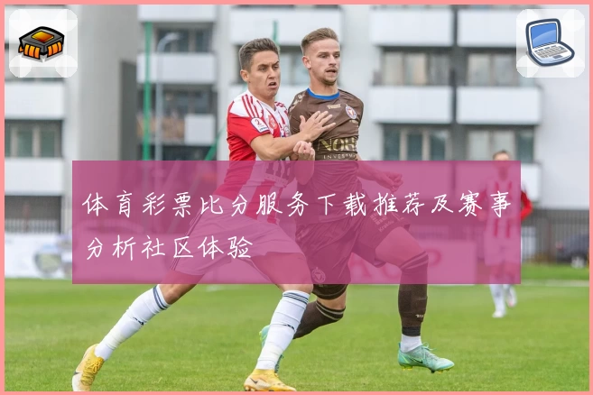 体育彩票比分服务下载推荐及赛事分析社区体验