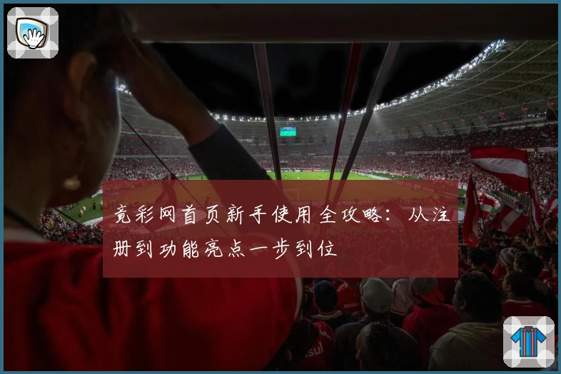 竟彩网首页新手使用全攻略：从注册到功能亮点一步到位