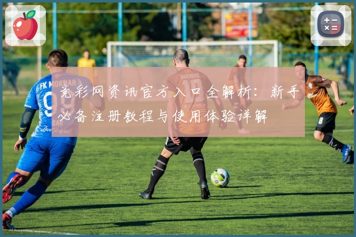 竞彩网资讯官方入口全解析：新手必备注册教程与使用体验详解