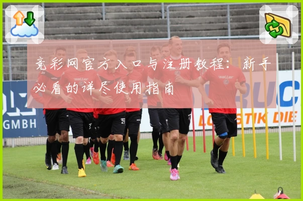竞彩网官方入口与注册教程：新手必看的详尽使用指南