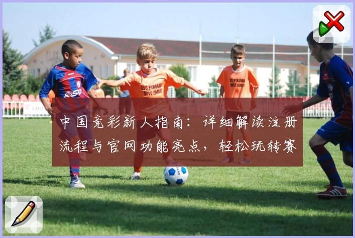 中国竞彩新人指南：详细解读注册流程与官网功能亮点，轻松玩转赛程分析与数据查询