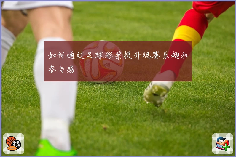 如何通过足球彩票提升观赛乐趣和参与感