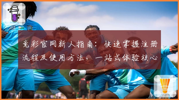 竞彩官网新人指南:快速掌握注册流程及使用方法,一站式体验核心功能亮点