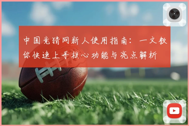 中国竞猜网新人使用指南：一文教你快速上手核心功能与亮点解析