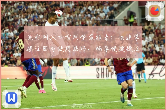 竞彩网入口官网登录指南：快速掌握注册与使用技巧，畅享便捷投注新体验