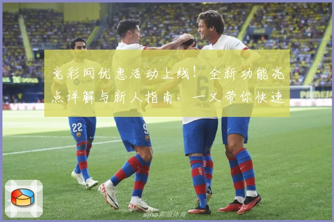 竞彩网优惠活动上线！全新功能亮点详解与新人指南，一文带你快速掌握玩法