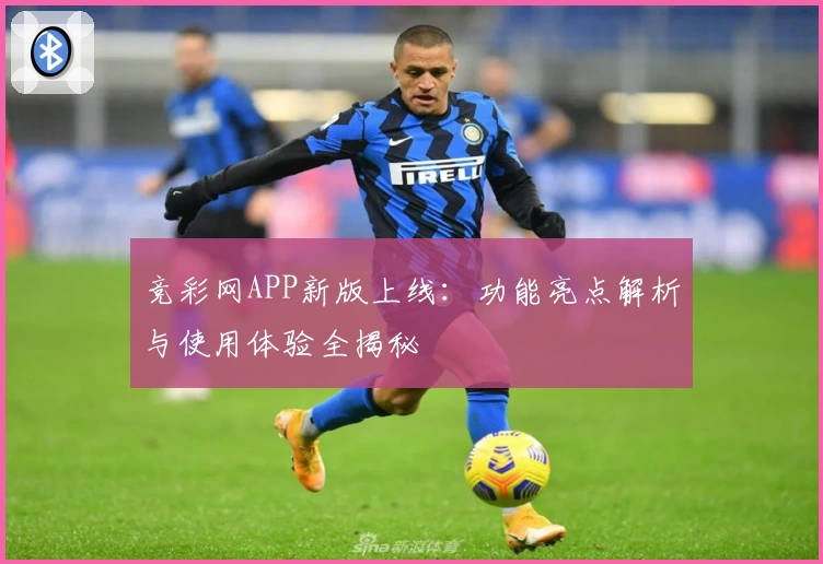 竞彩网APP新版上线:功能亮点解析与使用体验全揭秘