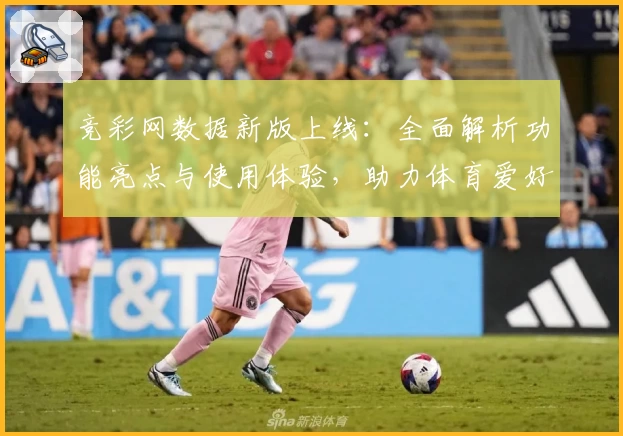 竞彩网数据新版上线：全面解析功能亮点与使用体验，助力体育爱好者精准掌握赛事信息