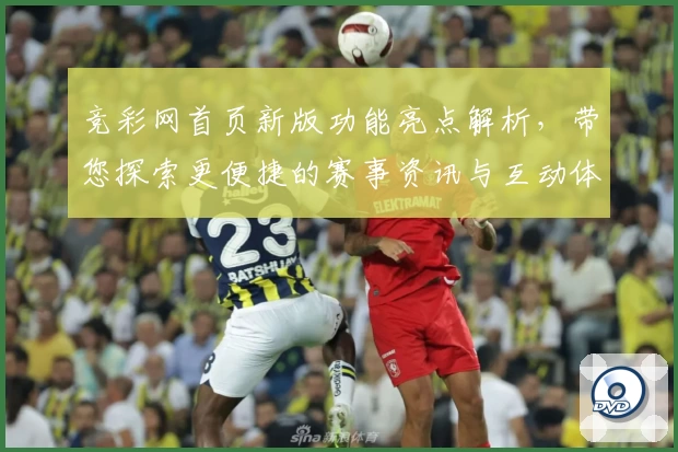 竞彩网首页新版功能亮点解析，带您探索更便捷的赛事资讯与互动体验