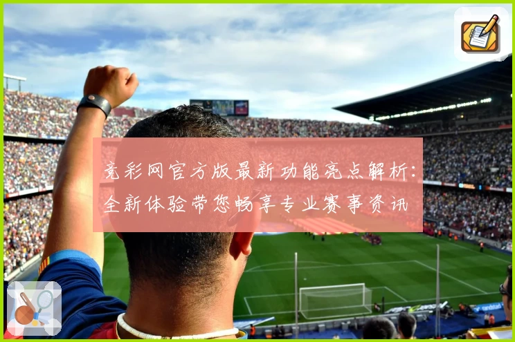 竞彩网官方版最新功能亮点解析：全新体验带您畅享专业赛事资讯