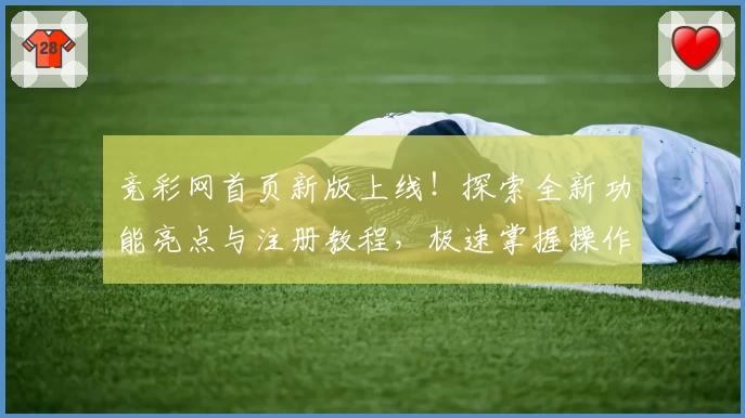 竞彩网首页新版上线！探索全新功能亮点与注册教程，极速掌握操作秘诀