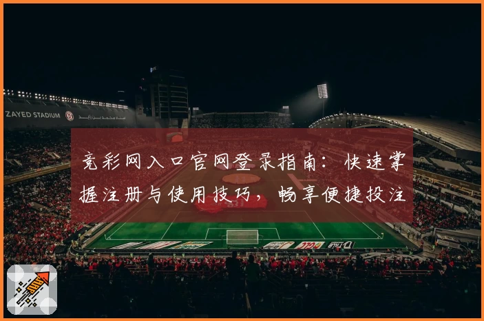 竞彩网入口官网登录指南：快速掌握注册与使用技巧，畅享便捷投注新体验