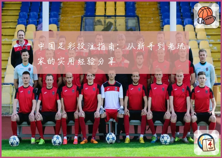 中国足彩投注指南：从新手到老玩家的实用经验分享
