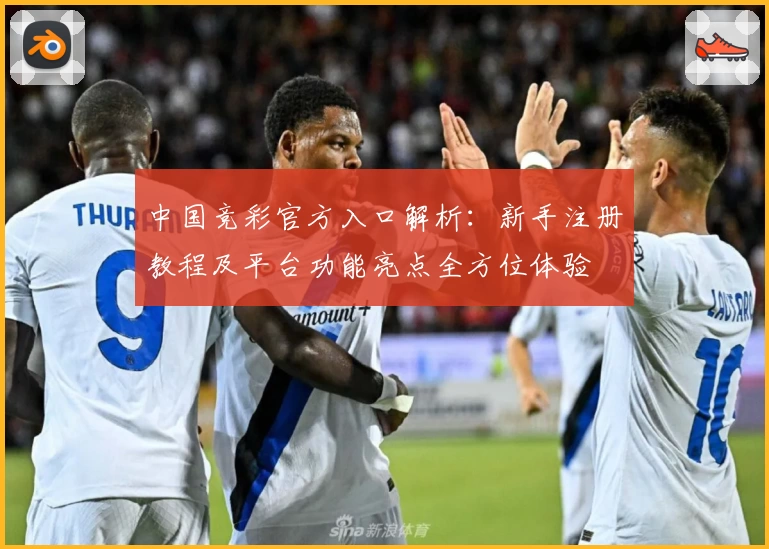 中国竞彩官方入口解析：新手注册教程及平台功能亮点全方位体验