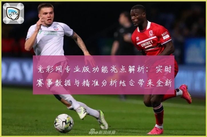 竞彩网专业版功能亮点解析：实时赛事数据与精准分析结合带来全新体验