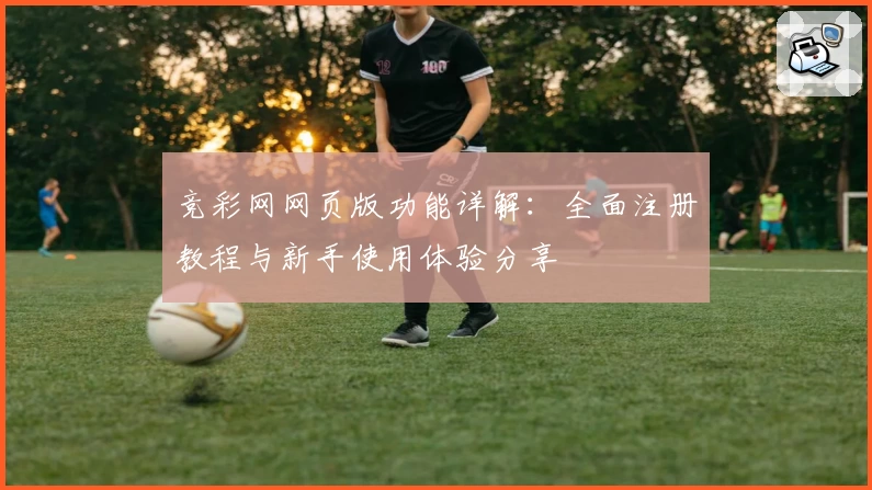 竞彩网网页版功能详解：全面注册教程与新手使用体验分享