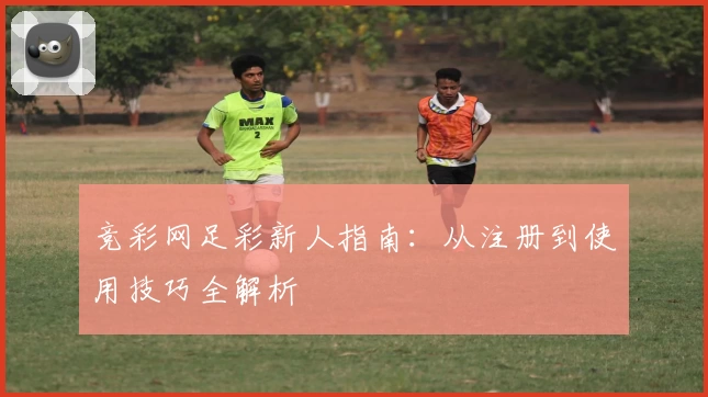 竞彩网足彩新人指南:从注册到使用技巧全解析