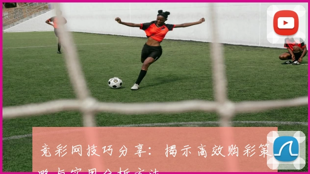 竞彩网技巧分享：揭示高效购彩策略与实用分析方法