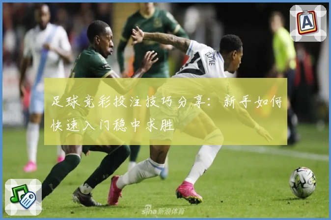 足球竞彩投注技巧分享：新手如何快速入门稳中求胜