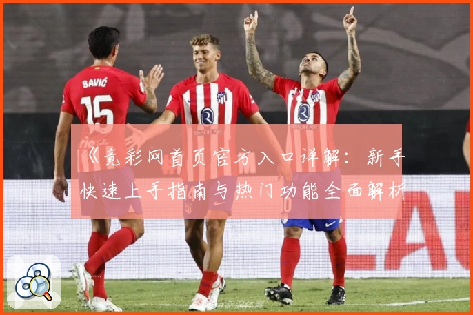 《竟彩网首页官方入口详解：新手快速上手指南与热门功能全面解析》