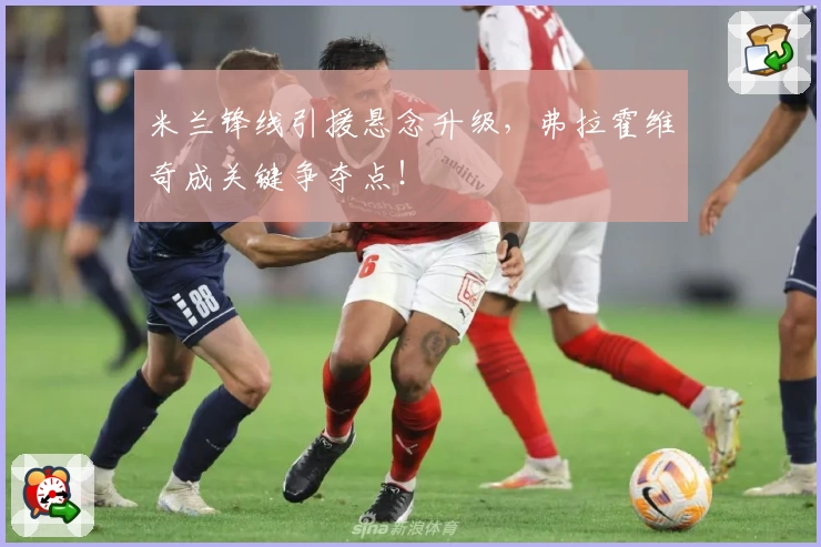 米兰锋线引援悬念升级,弗拉霍维奇成关键争夺点!