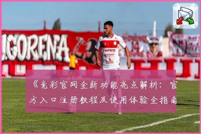 《竞彩官网全新功能亮点解析：官方入口注册教程及使用体验全指南》