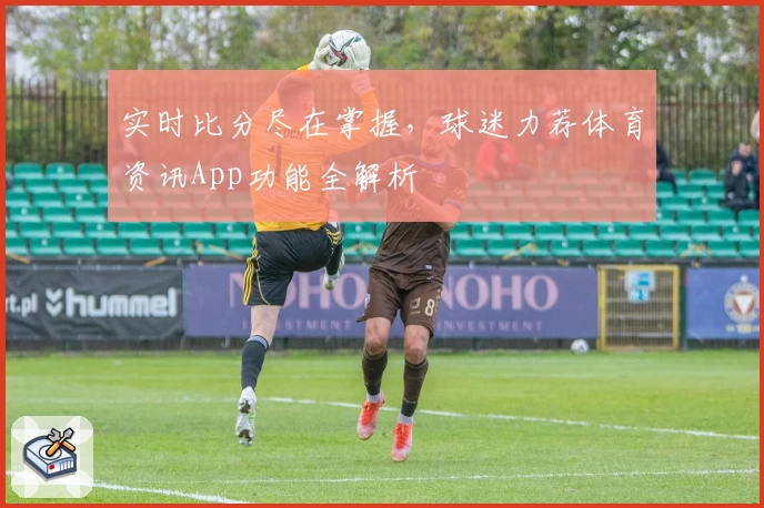 实时比分尽在掌握，球迷力荐体育资讯App功能全解析