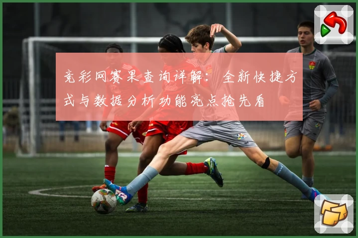 竞彩网赛果查询详解：全新快捷方式与数据分析功能亮点抢先看