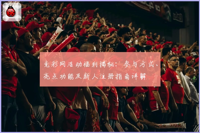 竞彩网活动福利揭秘：参与方式、亮点功能及新人注册指南详解