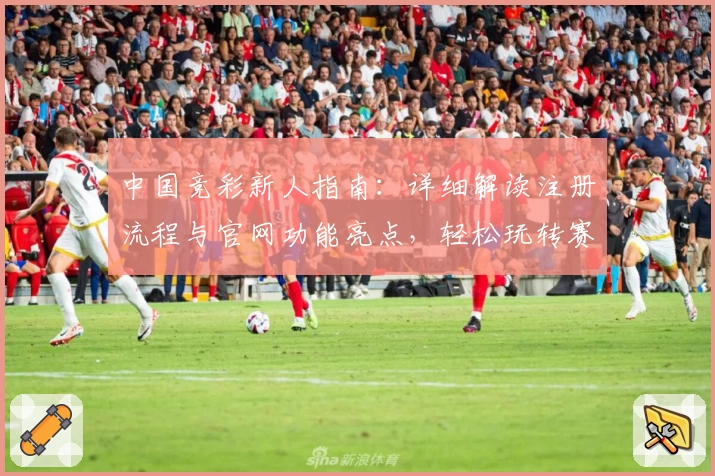 中国竞彩新人指南：详细解读注册流程与官网功能亮点，轻松玩转赛程分析与数据查询