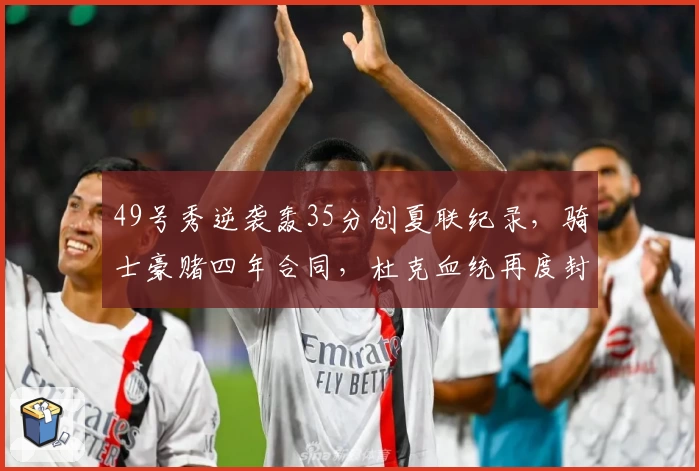 49号秀逆袭轰35分创夏联纪录，骑士豪赌四年合同，杜克血统再度封神！