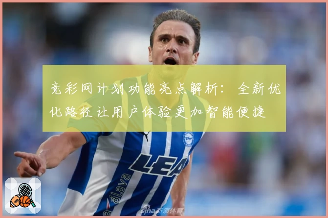 竞彩网计划功能亮点解析：全新优化路径让用户体验更加智能便捷