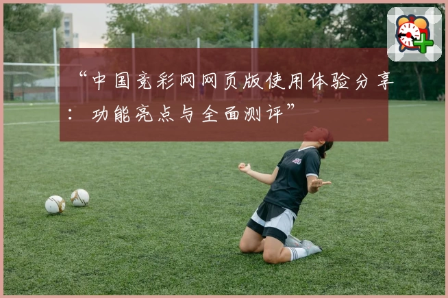 “中国竞彩网网页版使用体验分享：功能亮点与全面测评”