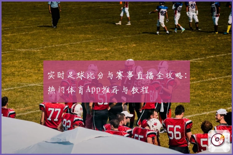 实时足球比分与赛事直播全攻略：热门体育App推荐与教程