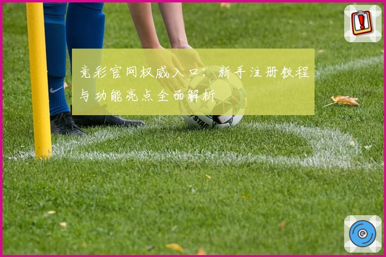 竞彩官网权威入口：新手注册教程与功能亮点全面解析