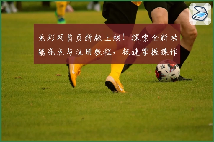 竞彩网首页新版上线！探索全新功能亮点与注册教程，极速掌握操作秘诀