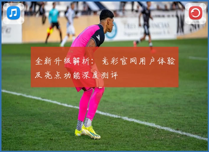 全新升级解析：竞彩官网用户体验及亮点功能深度测评