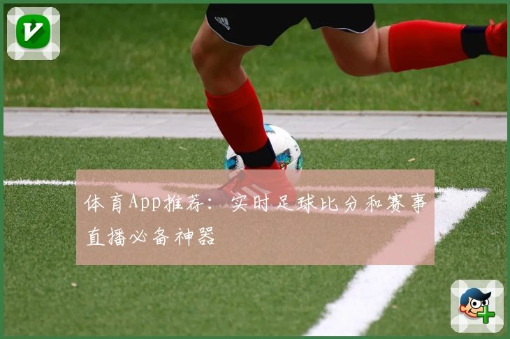 体育App推荐：实时足球比分和赛事直播必备神器