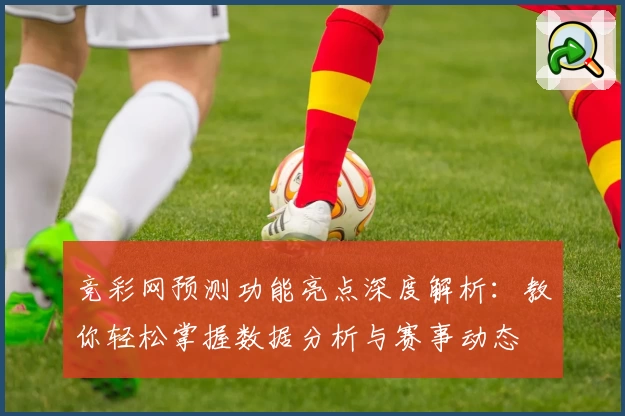 竞彩网预测功能亮点深度解析：教你轻松掌握数据分析与赛事动态
