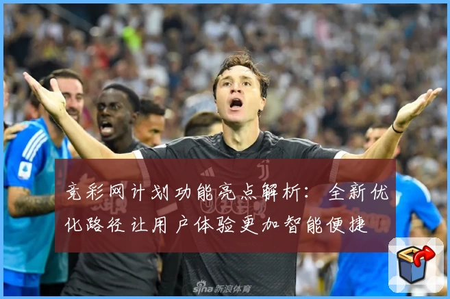 竞彩网计划功能亮点解析：全新优化路径让用户体验更加智能便捷
