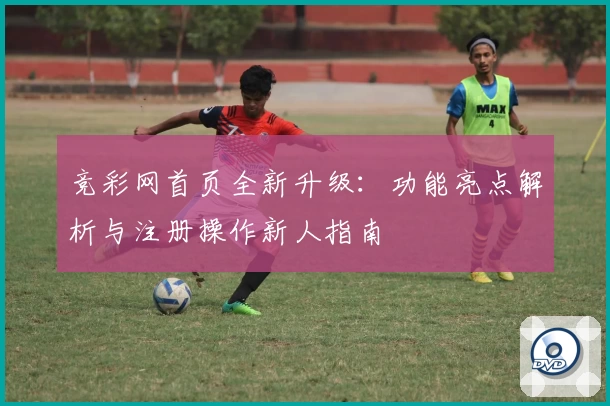 竞彩网首页全新升级：功能亮点解析与注册操作新人指南