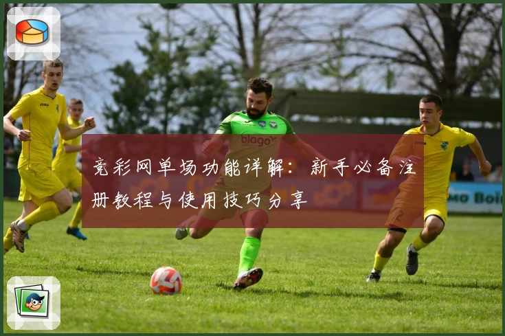 竞彩网单场功能详解：新手必备注册教程与使用技巧分享
