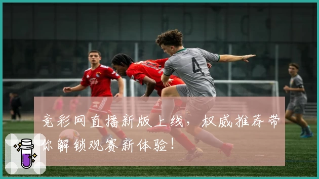 竞彩网直播新版上线，权威推荐带你解锁观赛新体验！