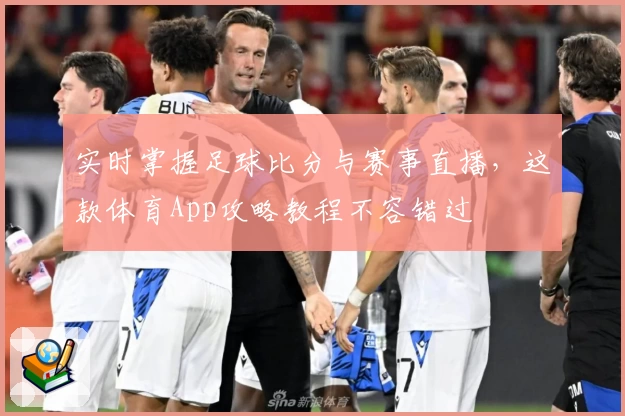 实时掌握足球比分与赛事直播，这款体育App攻略教程不容错过