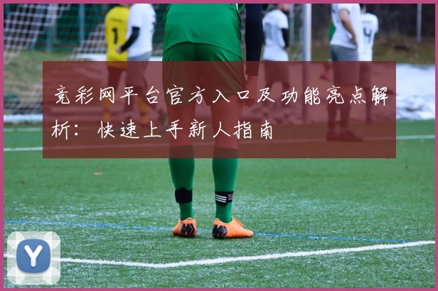 竞彩网平台官方入口及功能亮点解析:快速上手新人指南